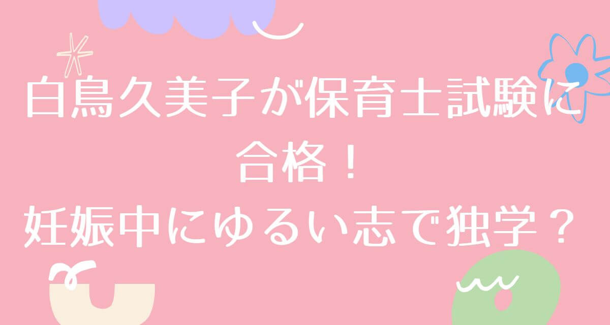 白鳥久美子が保育士試験に合格！妊娠中にゆるい志で独学？
