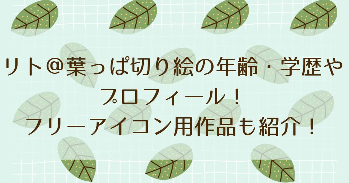 リト 葉っぱ切り絵の年齢 学歴やプロフィール フリーアイコン用作品も紹介 Happy Tram