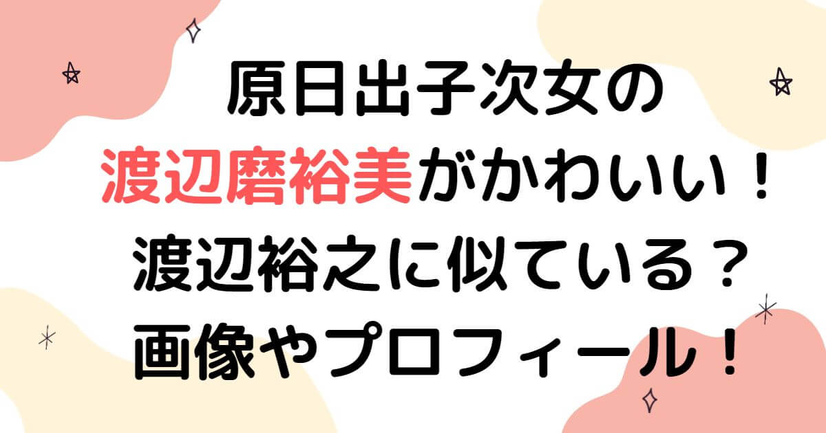 原日出子次女の渡辺磨裕美がかわいい 渡辺裕之に似ている 画像やプロフィール Happy Tram